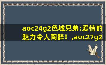 aoc24g2色域兄弟:爱情的魅力令人陶醉！,aoc27g2评测