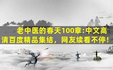 老中医的春天100章:中文高清百度精品集结，网友续看不停！